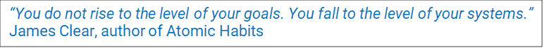 "You do not rise to the level of your goals. You fall to the level of your systems." - James Clear, author of Atomic Habits